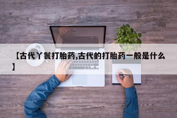 堕胎药购买【古代丫鬟打胎药,古代的打胎药一般是什么】