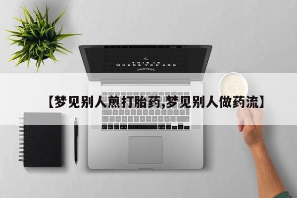 堕胎药购买【梦见别人煎打胎药,梦见别人做药流】