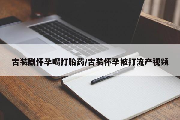 堕胎药购买古装剧怀孕喝打胎药/古装怀孕被打流产视频