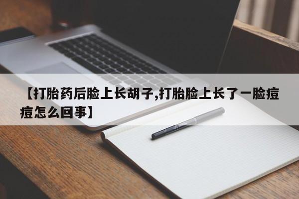 堕胎药购买【打胎药后脸上长胡子,打胎脸上长了一脸痘痘怎么回事】