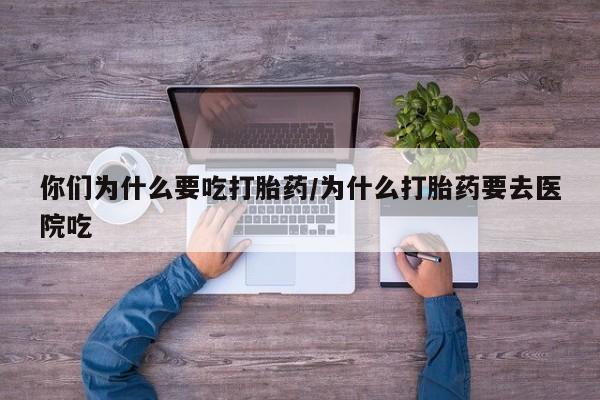 堕胎药购买你们为什么要吃打胎药/为什么打胎药要去医院吃