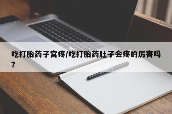 堕胎药购买吃打胎药子宫疼/吃打胎药肚子会疼的厉害吗?
