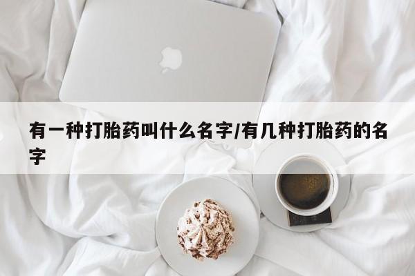 堕胎药购买有一种打胎药叫什么名字/有几种打胎药的名字