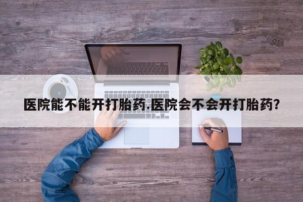 堕胎药购买医院能不能开打胎药.医院会不会开打胎药？