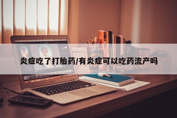 堕胎药购买炎症吃了打胎药/有炎症可以吃药流产吗