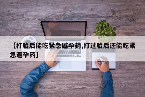堕胎药购买【打胎后能吃紧急避孕药,打过胎后还能吃紧急避孕药】