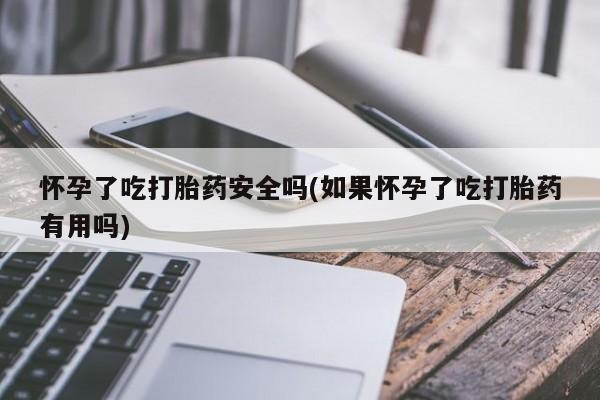 堕胎药购买怀孕了吃打胎药安全吗(如果怀孕了吃打胎药有用吗)