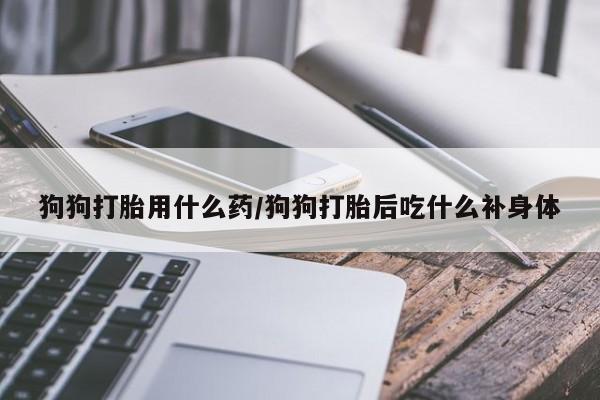 堕胎药购买狗狗打胎用什么药/狗狗打胎后吃什么补身体