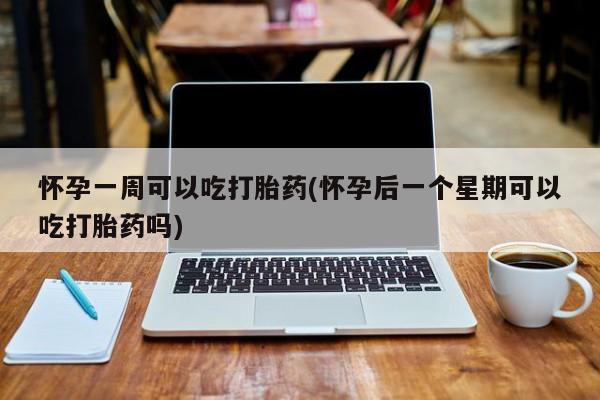堕胎药购买怀孕一周可以吃打胎药(怀孕后一个星期可以吃打胎药吗)