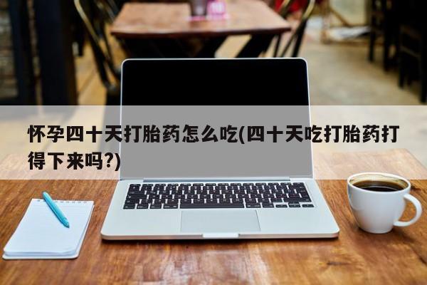 堕胎药购买怀孕四十天打胎药怎么吃(四十天吃打胎药打得下来吗?)