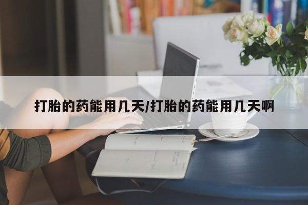 堕胎药购买打胎的药能用几天/打胎的药能用几天啊