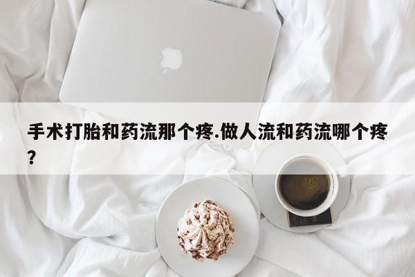 堕胎药购买手术打胎和药流那个疼.做人流和药流哪个疼？