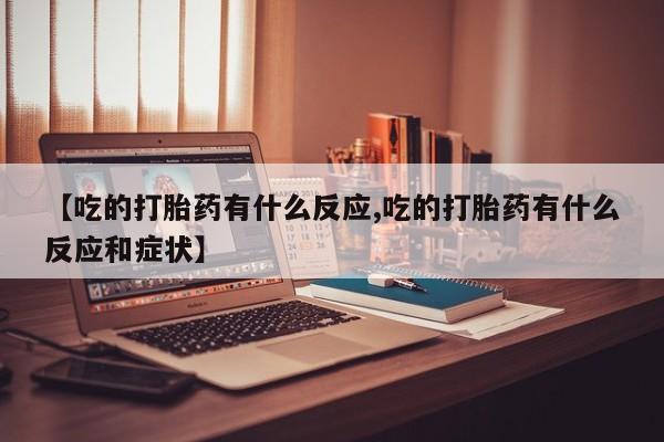 堕胎药购买【吃的打胎药有什么反应,吃的打胎药有什么反应和症状】