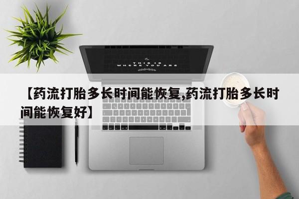 堕胎药购买【药流打胎多长时间能恢复,药流打胎多长时间能恢复好】