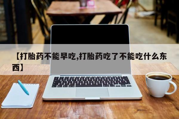 堕胎药购买【打胎药不能早吃,打胎药吃了不能吃什么东西】