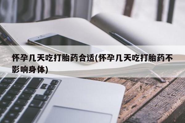 堕胎药购买怀孕几天吃打胎药合适(怀孕几天吃打胎药不影响身体)
