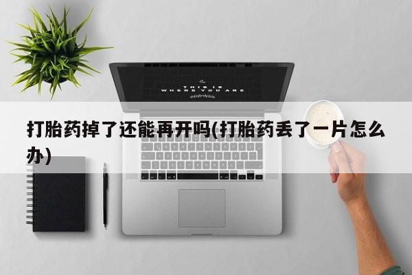 堕胎药购买打胎药掉了还能再开吗(打胎药丢了一片怎么办)