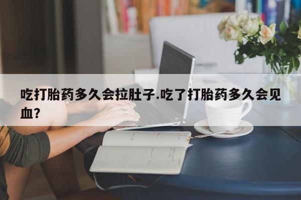 堕胎药购买吃打胎药多久会拉肚子.吃了打胎药多久会见血？