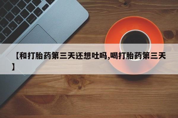 堕胎药购买【和打胎药第三天还想吐吗,喝打胎药第三天】