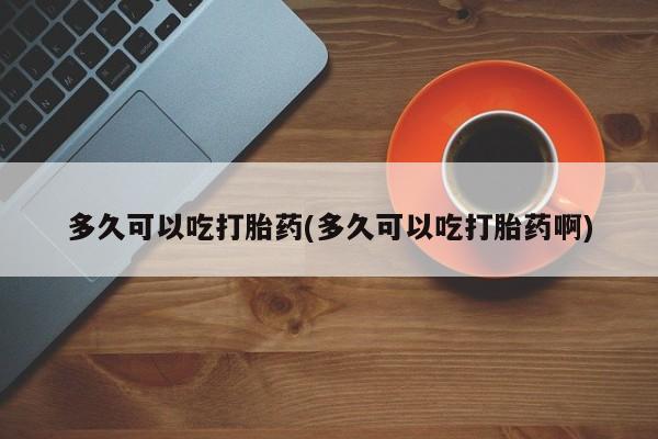 堕胎药购买多久可以吃打胎药(多久可以吃打胎药啊)
