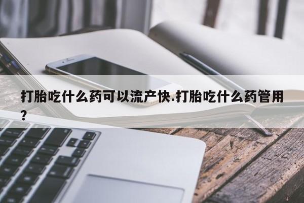 堕胎药购买打胎吃什么药可以流产快.打胎吃什么药管用？