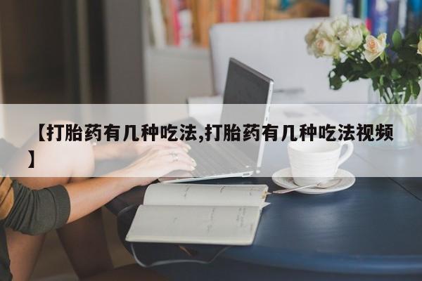 堕胎药购买【打胎药有几种吃法,打胎药有几种吃法视频】