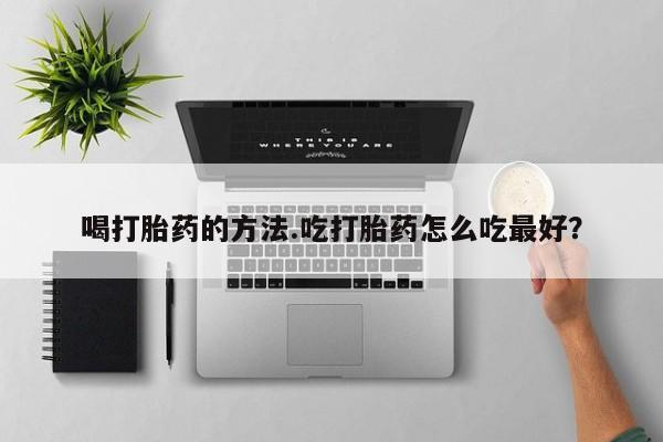 堕胎药购买喝打胎药的方法.吃打胎药怎么吃最好？