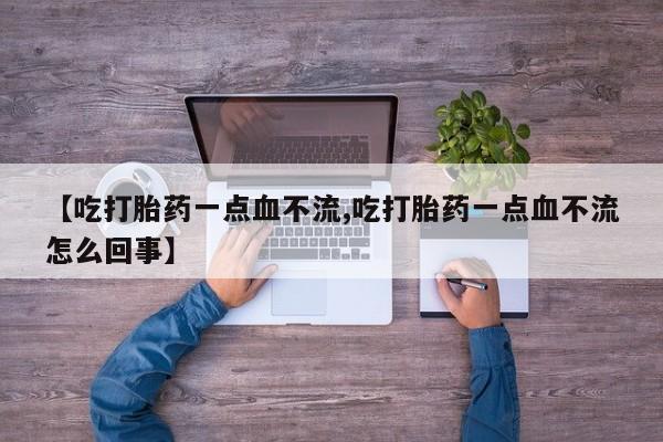 堕胎药购买【吃打胎药一点血不流,吃打胎药一点血不流怎么回事】