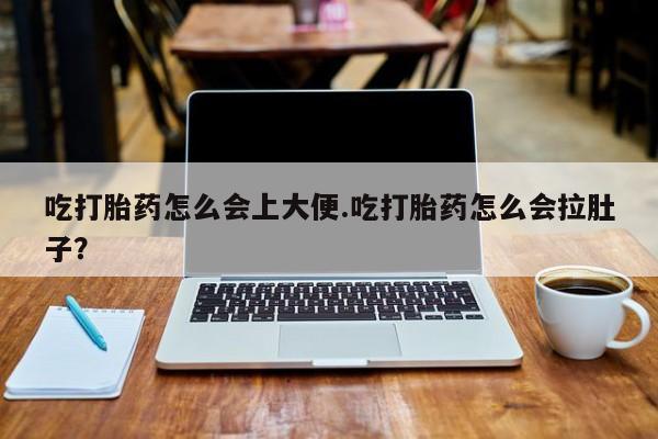 堕胎药购买吃打胎药怎么会上大便.吃打胎药怎么会拉肚子？