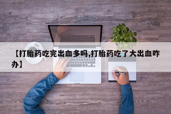堕胎药购买【打胎药吃完出血多吗,打胎药吃了大出血咋办】
