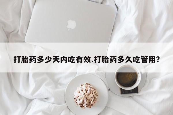 堕胎药购买打胎药多少天内吃有效.打胎药多久吃管用？