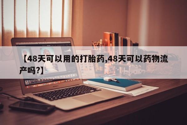 堕胎药购买【48天可以用的打胎药,48天可以药物流产吗?】