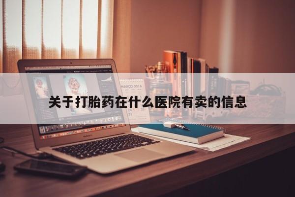堕胎药购买关于打胎药在什么医院有卖的信息