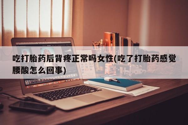堕胎药购买吃打胎药后背疼正常吗女性(吃了打胎药感觉腰酸怎么回事)
