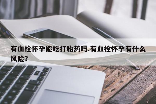 堕胎药购买有血栓怀孕能吃打胎药吗.有血栓怀孕有什么风险？