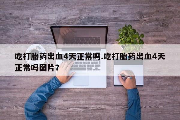 堕胎药购买吃打胎药出血4天正常吗.吃打胎药出血4天正常吗图片？