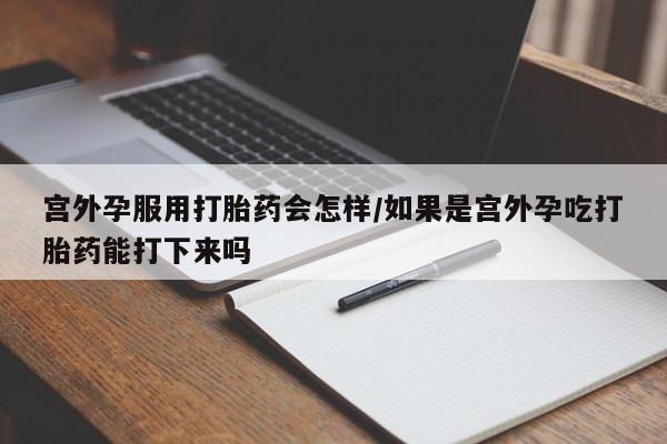 堕胎药购买宫外孕服用打胎药会怎样/如果是宫外孕吃打胎药能打下来吗