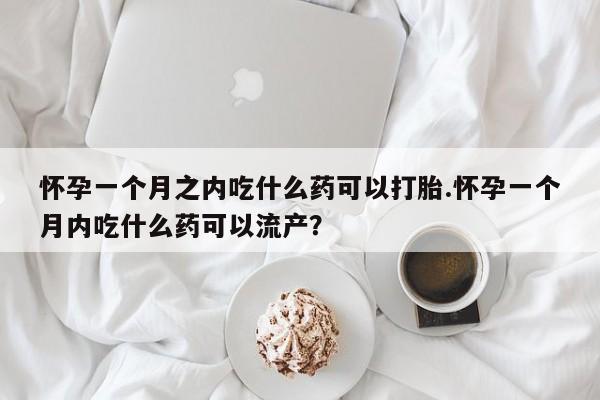 堕胎药购买怀孕一个月之内吃什么药可以打胎.怀孕一个月内吃什么药可以流产?