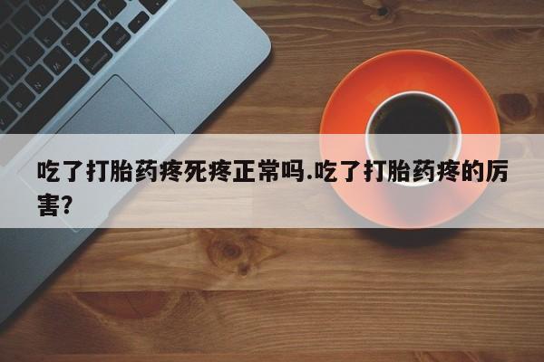 堕胎药购买吃了打胎药疼死疼正常吗.吃了打胎药疼的厉害?