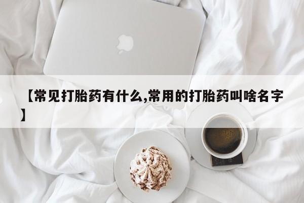 堕胎药购买【常见打胎药有什么,常用的打胎药叫啥名字】