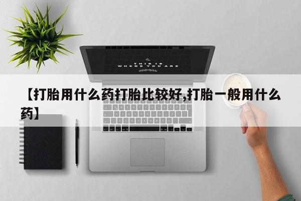 堕胎药购买【打胎用什么药打胎比较好,打胎一般用什么药】
