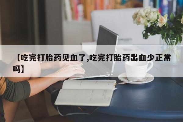 堕胎药购买【吃完打胎药见血了,吃完打胎药出血少正常吗】