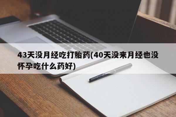 堕胎药购买43天没月经吃打胎药(40天没来月经也没怀孕吃什么药好)