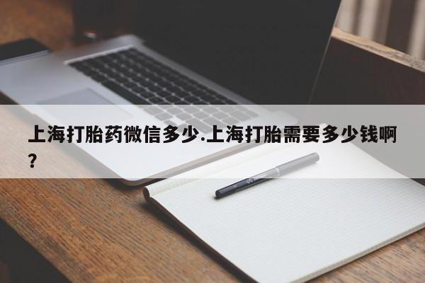 堕胎药购买上海打胎药微信多少.上海打胎需要多少钱啊?