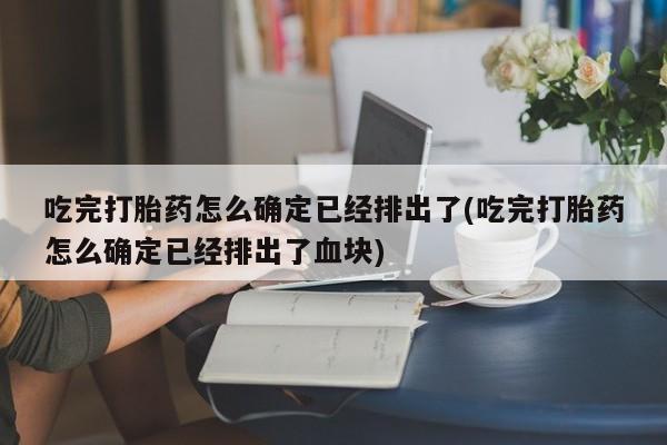 堕胎药购买吃完打胎药怎么确定已经排出了(吃完打胎药怎么确定已经排出了血块)