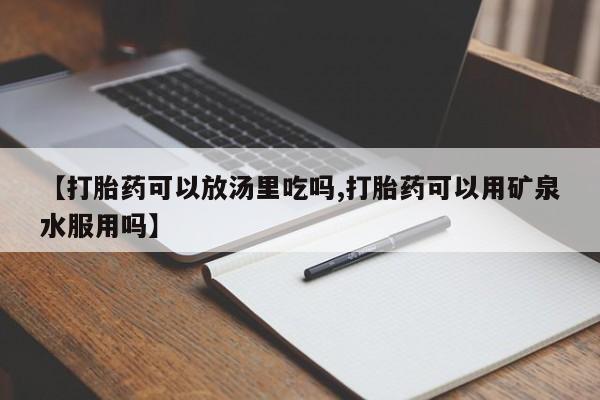 堕胎药购买【打胎药可以放汤里吃吗,打胎药可以用矿泉水服用吗】