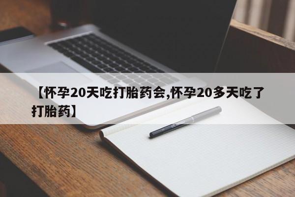 堕胎药购买【怀孕20天吃打胎药会,怀孕20多天吃了打胎药】