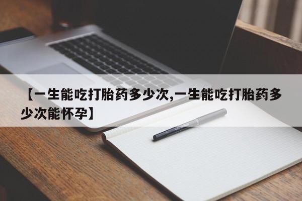 堕胎药购买【一生能吃打胎药多少次,一生能吃打胎药多少次能怀孕】