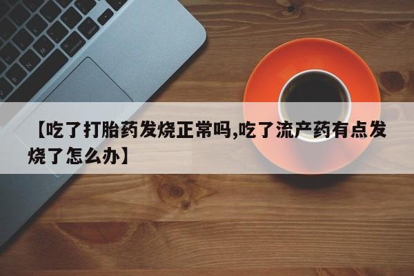 堕胎药购买【吃了打胎药发烧正常吗,吃了流产药有点发烧了怎么办】