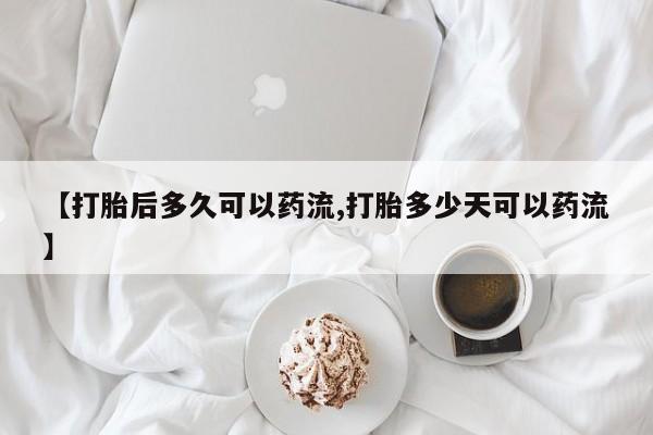堕胎药购买【打胎后多久可以药流,打胎多少天可以药流】